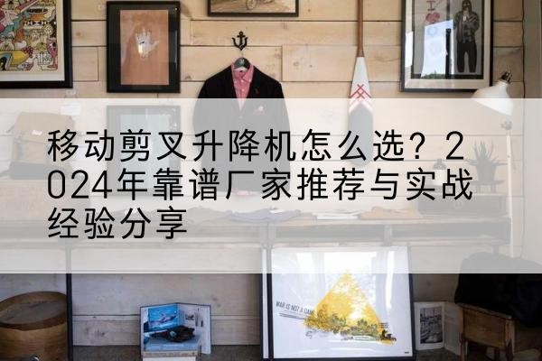 六合升降平台厂家推荐-移动剪叉升降机怎么选？2024年靠谱厂家推荐与实战经验分享