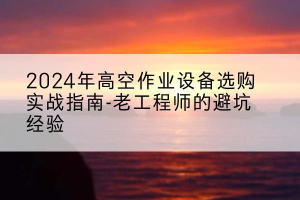 六合高空作业升降机厂家推荐-2024年高空作业设备选购实战指南-老工程师的避坑经验