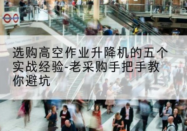 六合高空作业升降机厂家-选购高空作业升降机的五个实战经验-老采购手把手教你避坑