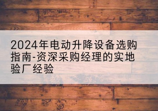 六合电动剪叉升降平台厂家-2024年电动升降设备选购指南-资深采购经理的实地验厂经验