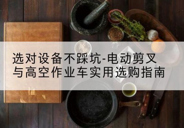 六合电动剪叉升降平台怎么选-选对设备不踩坑-电动剪叉与高空作业车实用选购指南