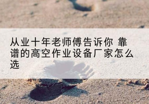 六合高空作业升降机厂家推荐-从业十年老师傅告诉你 靠谱的高空作业设备厂家怎么选