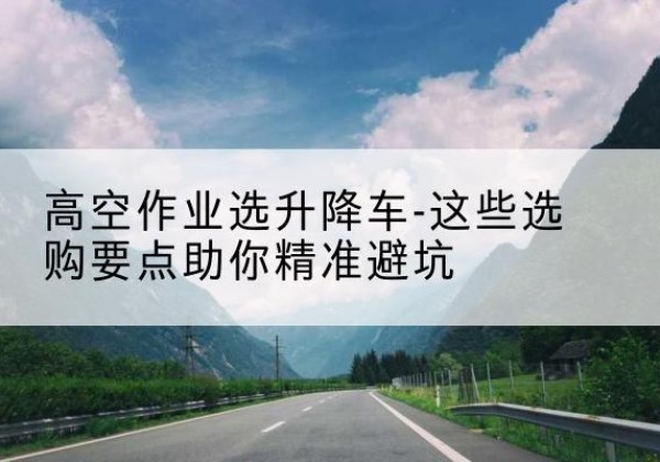 六合升降车厂家-高空作业选升降车-这些选购要点助你*避坑