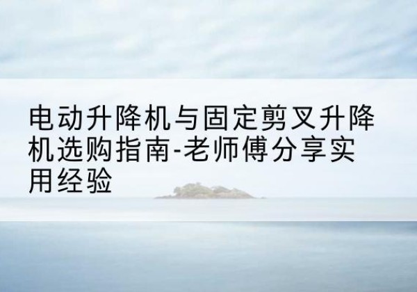 六合电动升降机怎么选-电动升降机与固定剪叉升降机选购指南-老师傅分享实用经验