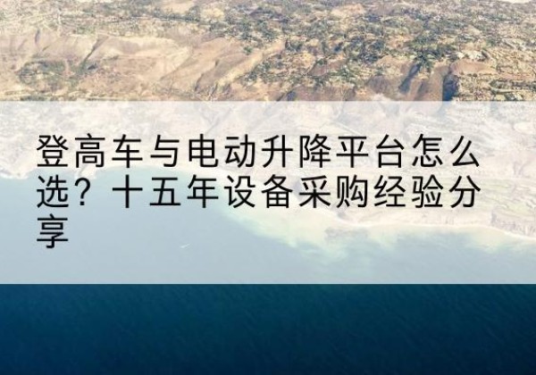 六合登高车厂家厂家-登高车与电动升降平台怎么选？十五年设备采购经验分享