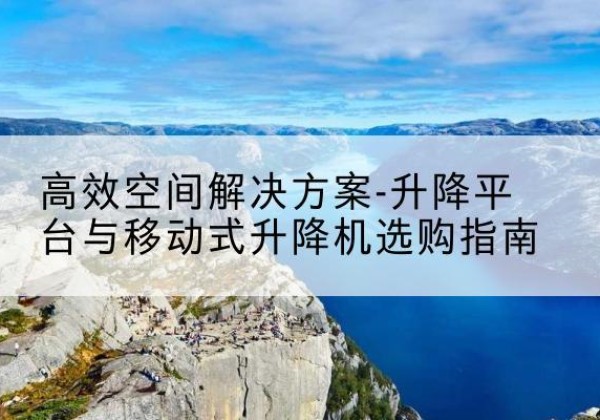 六合升降平台厂家-*空间解决方案-升降平台与移动式升降机选购指南