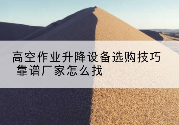 六合电动升降平台厂家推荐-高空作业升降设备选购技巧 靠谱厂家怎么找