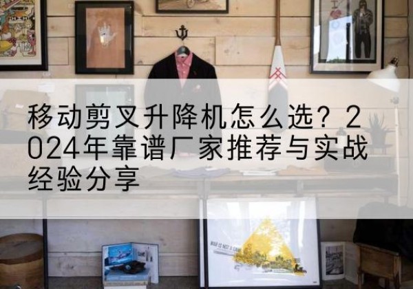 六合升降平台厂家推荐-移动剪叉升降机怎么选？2024年靠谱厂家推荐与实战经验分享