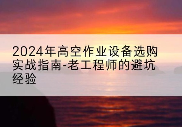 六合高空作业升降机厂家推荐-2024年高空作业设备选购实战指南-老工程师的避坑经验